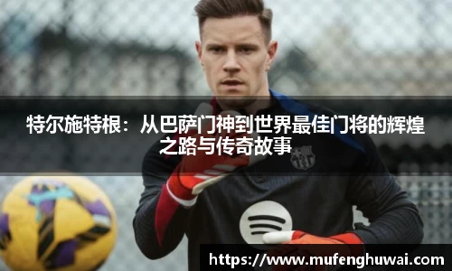 特尔施特根：从巴萨门神到世界最佳门将的辉煌之路与传奇故事