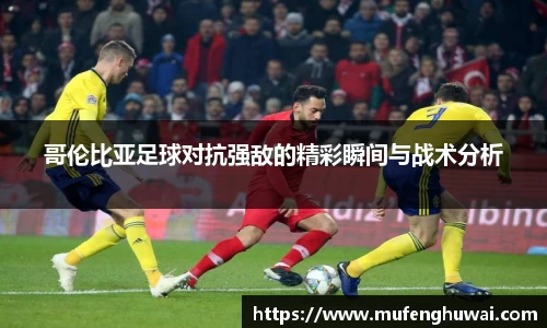 哥伦比亚足球对抗强敌的精彩瞬间与战术分析