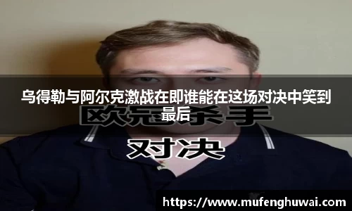 乌得勒与阿尔克激战在即谁能在这场对决中笑到最后