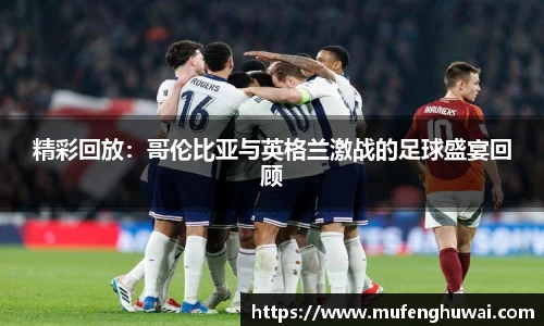 精彩回放：哥伦比亚与英格兰激战的足球盛宴回顾