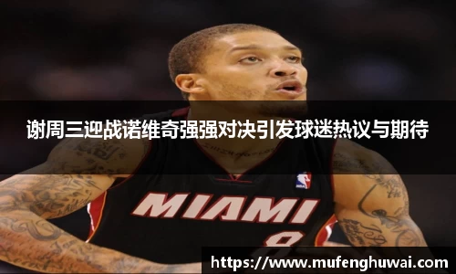 谢周三迎战诺维奇强强对决引发球迷热议与期待