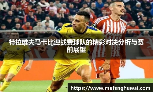 特拉维夫马卡比迎战费球队的精彩对决分析与赛前展望