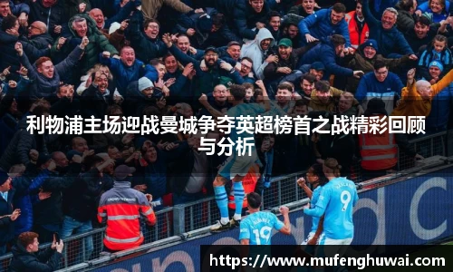 利物浦主场迎战曼城争夺英超榜首之战精彩回顾与分析