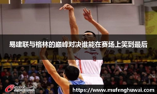 易建联与格林的巅峰对决谁能在赛场上笑到最后