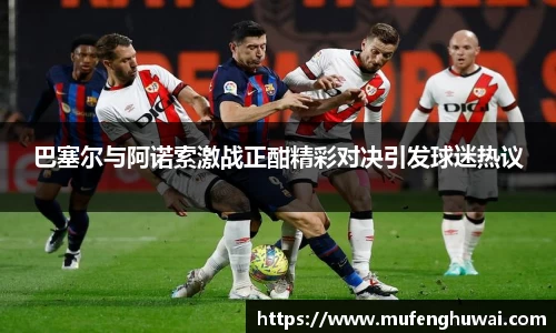 巴塞尔与阿诺索激战正酣精彩对决引发球迷热议