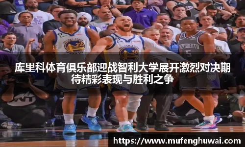 库里科体育俱乐部迎战智利大学展开激烈对决期待精彩表现与胜利之争