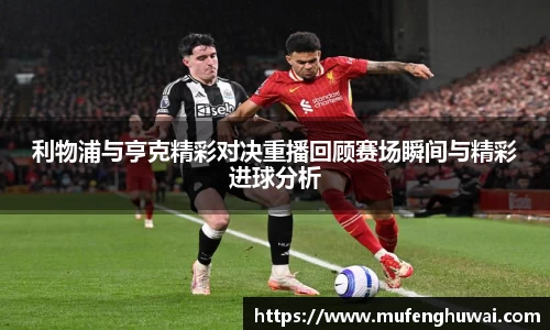 利物浦与亨克精彩对决重播回顾赛场瞬间与精彩进球分析