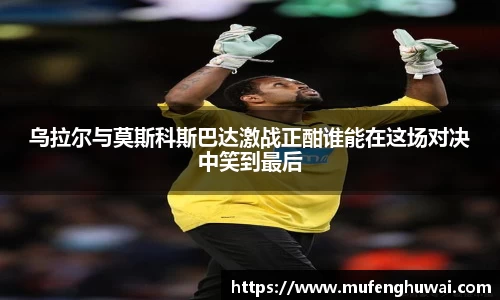 乌拉尔与莫斯科斯巴达激战正酣谁能在这场对决中笑到最后