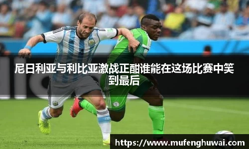 尼日利亚与利比亚激战正酣谁能在这场比赛中笑到最后