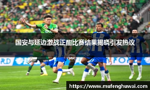 国安与延边激战正酣比赛结果揭晓引发热议