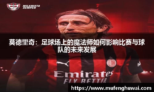 莫德里奇：足球场上的魔法师如何影响比赛与球队的未来发展
